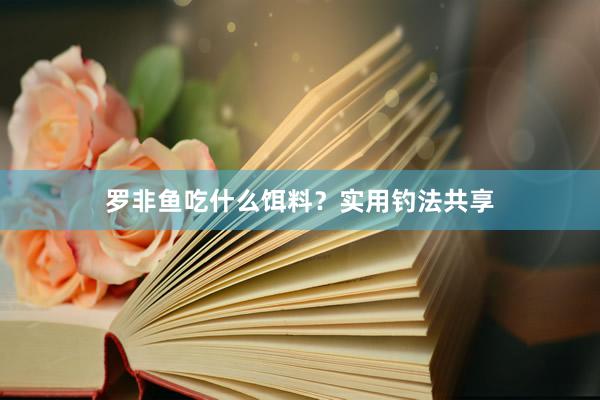 罗非鱼吃什么饵料？实用钓法共享