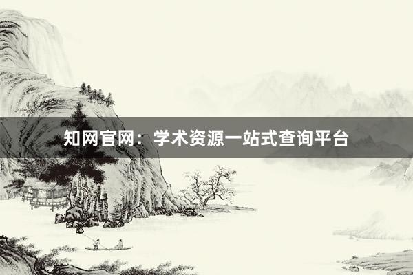 知网官网：学术资源一站式查询平台