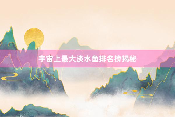 宇宙上最大淡水鱼排名榜揭秘